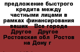 предложение быстрого кредита между частными лицами в рамках финансирования ваших - Все города Другое » Другое   . Ростовская обл.,Ростов-на-Дону г.